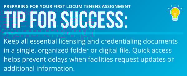 Tips for Success: Keep all essential licensing and credentialing documents in a single, organized folder or digital file. Quick access helps prevent delays when facilities request updates or additional information.
