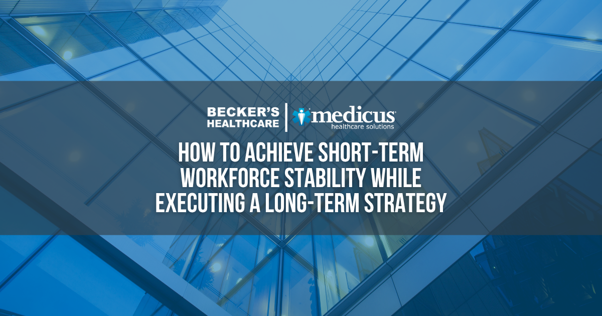 Beckers Hospital Review - How to Achieve Short-Term Workforce Stability While Executing a Long-Term Strategy